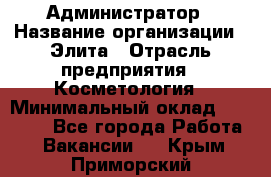 Администратор › Название организации ­ Элита › Отрасль предприятия ­ Косметология › Минимальный оклад ­ 20 000 - Все города Работа » Вакансии   . Крым,Приморский